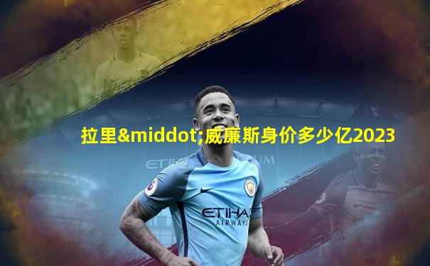 拉里·威廉斯身价多少亿2023