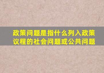 政策问题是指什么列入政策议程的社会问题或公共问题