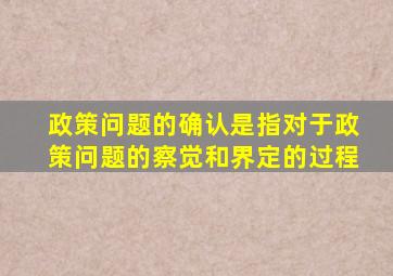 政策问题的确认是指对于政策问题的察觉和界定的过程