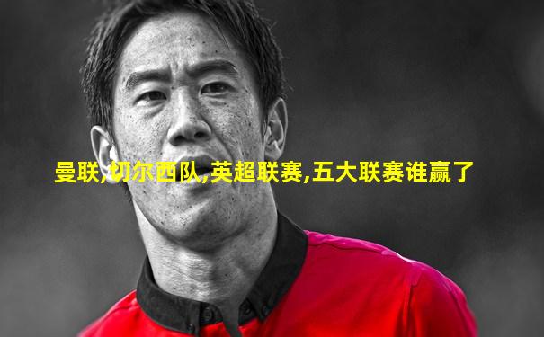 曼联,切尔西队,英超联赛,五大联赛谁赢了
