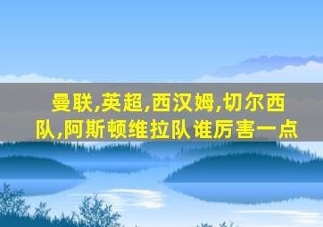 曼联,英超,西汉姆,切尔西队,阿斯顿维拉队谁厉害一点