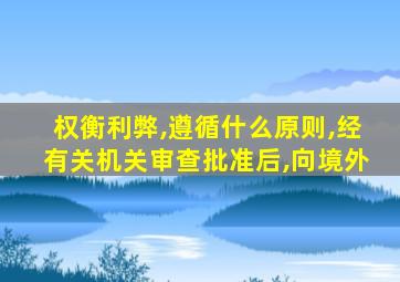 权衡利弊,遵循什么原则,经有关机关审查批准后,向境外