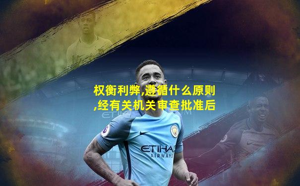 权衡利弊,遵循什么原则,经有关机关审查批准后