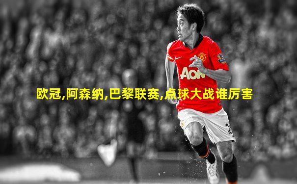 欧冠,阿森纳,巴黎联赛,点球大战谁厉害