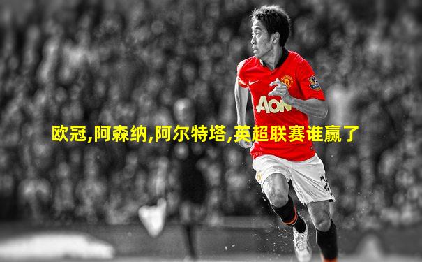 欧冠,阿森纳,阿尔特塔,英超联赛谁赢了