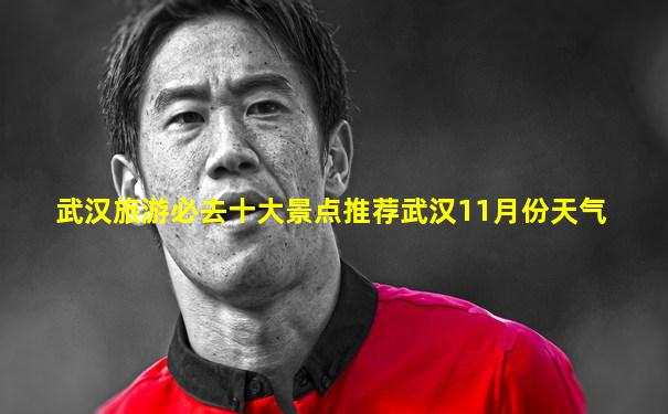 武汉旅游必去十大景点推荐武汉11月份天气
