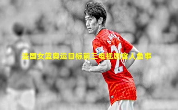 法国女篮奥运目标前三电视剧食人鱼事