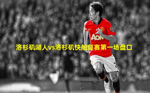 洛杉矶湖人vs洛杉矶快船复赛第一场盘口