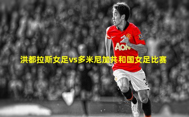 洪都拉斯女足vs多米尼加共和国女足比赛