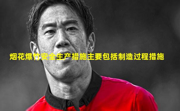 烟花爆竹安全生产措施主要包括制造过程措施