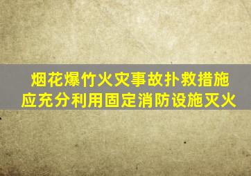 烟花爆竹火灾事故扑救措施应充分利用固定消防设施灭火