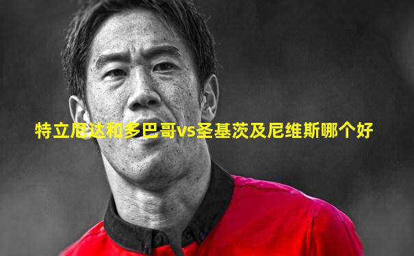 特立尼达和多巴哥vs圣基茨及尼维斯哪个好