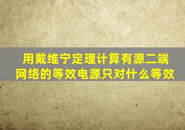 用戴维宁定理计算有源二端网络的等效电源只对什么等效