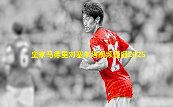 皇家马德里对塞尔塔视频直播2025
