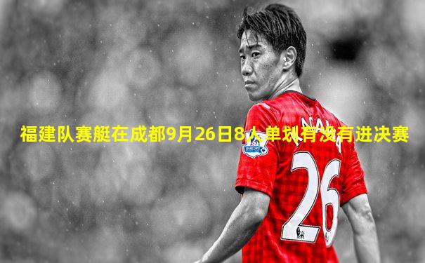 福建队赛艇在成都9月26日8人单划有没有进决赛