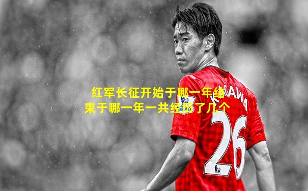 红军长征开始于哪一年结束于哪一年一共经历了几个