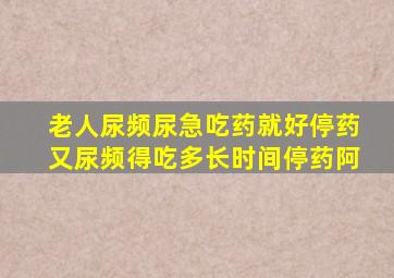 老人尿频尿急吃药就好停药又尿频得吃多长时间停药阿