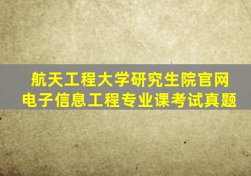 航天工程大学研究生院官网电子信息工程专业课考试真题