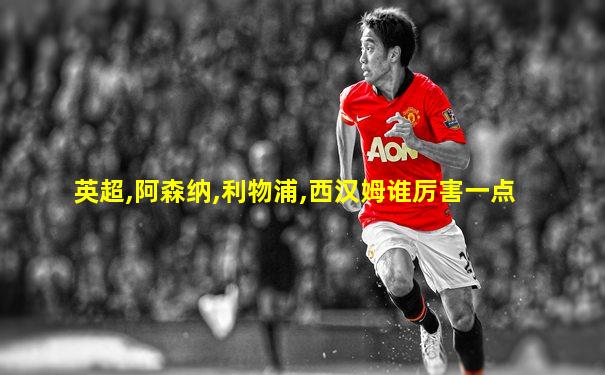 英超,阿森纳,利物浦,西汉姆谁厉害一点