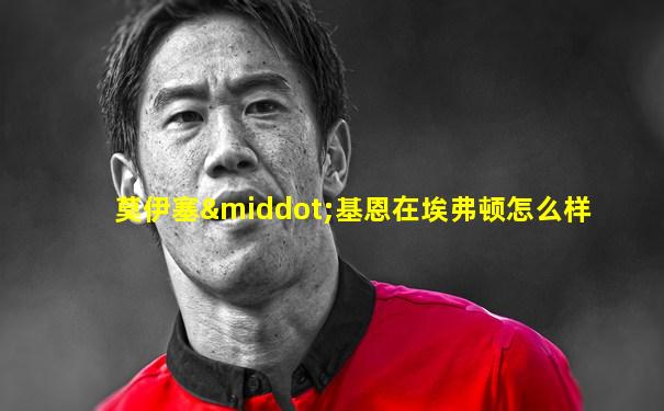 莫伊塞·基恩在埃弗顿怎么样