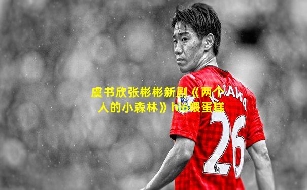 虞书欣张彬彬新剧《两个人的小森林》hi6喂蛋糕