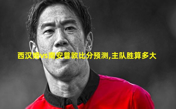 西汉姆vs南安普敦比分预测,主队胜算多大