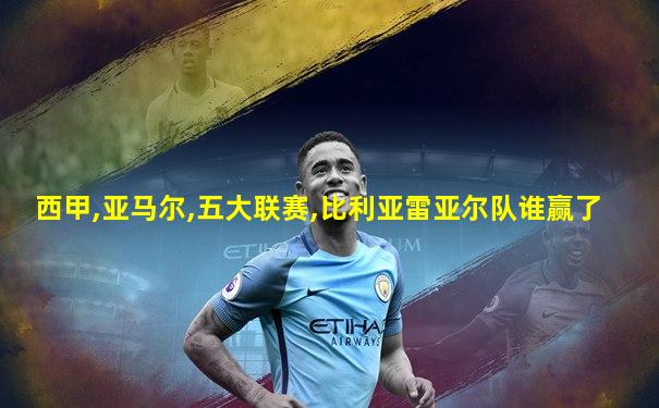 西甲,亚马尔,五大联赛,比利亚雷亚尔队谁赢了