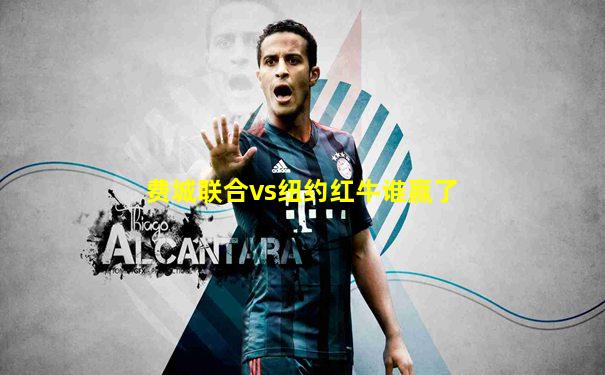 费城联合vs纽约红牛谁赢了
