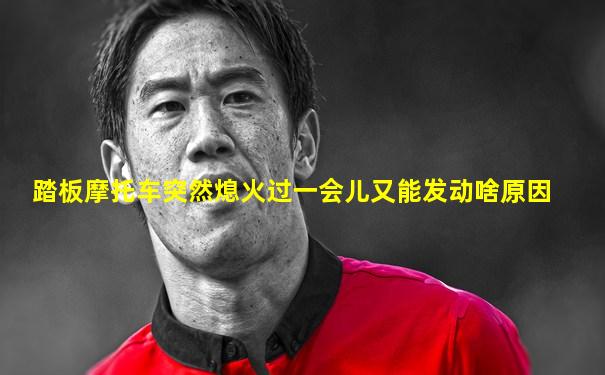 踏板摩托车突然熄火过一会儿又能发动啥原因