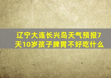 辽宁大连长兴岛天气预报7天10岁孩子脾胃不好吃什么