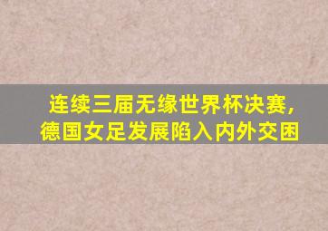 连续三届无缘世界杯决赛,德国女足发展陷入内外交困