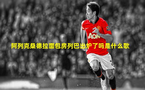 阿列克桑德拉面包房列巴出炉了吗是什么歌