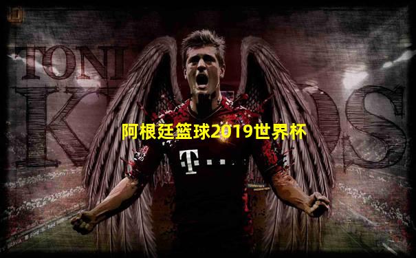 阿根廷篮球2019世界杯