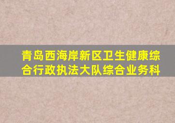 青岛西海岸新区卫生健康综合行政执法大队综合业务科