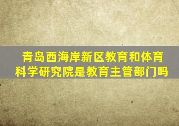 青岛西海岸新区教育和体育科学研究院是教育主管部门吗