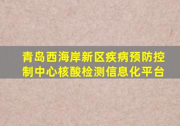 青岛西海岸新区疾病预防控制中心核酸检测信息化平台