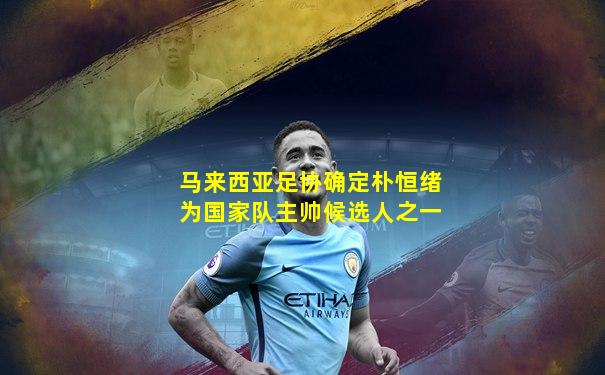 马来西亚足协确定朴恒绪为国家队主帅候选人之一