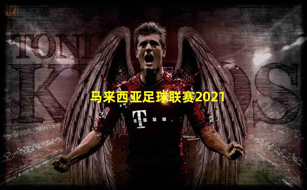 马来西亚足球联赛2021
