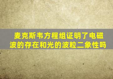 麦克斯韦方程组证明了电磁波的存在和光的波粒二象性吗