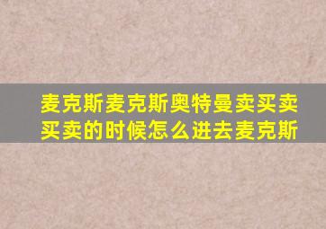 麦克斯麦克斯奥特曼卖买卖买卖的时候怎么进去麦克斯
