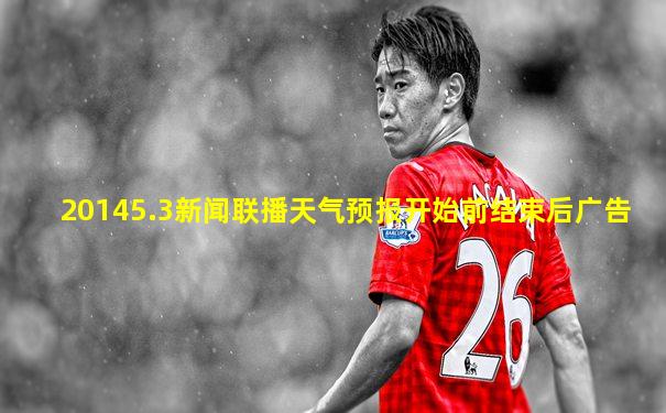 20145.3新闻联播天气预报开始前结束后广告