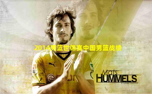 2014男篮世锦赛中国男篮战绩