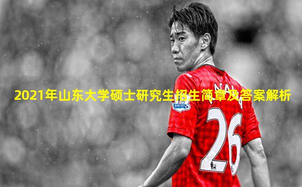 2021年山东大学硕士研究生招生简章及答案解析