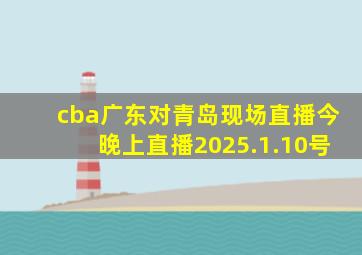 cba广东对青岛现场直播今晚上直播2025.1.10号
