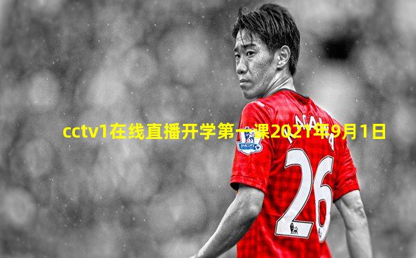 cctv1在线直播开学第一课2021年9月1日
