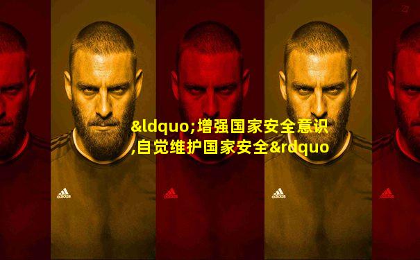 “增强国家安全意识,自觉维护国家安全”