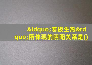 “寒极生热”所体现的阴阳关系是()