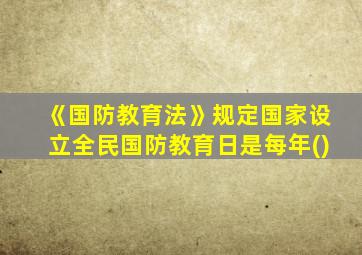 《国防教育法》规定国家设立全民国防教育日是每年()