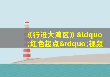 《行进大湾区》“红色起点”视频