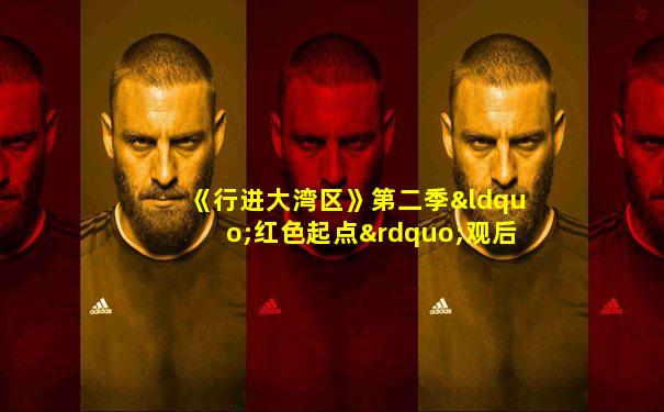 《行进大湾区》第二季“红色起点”观后感